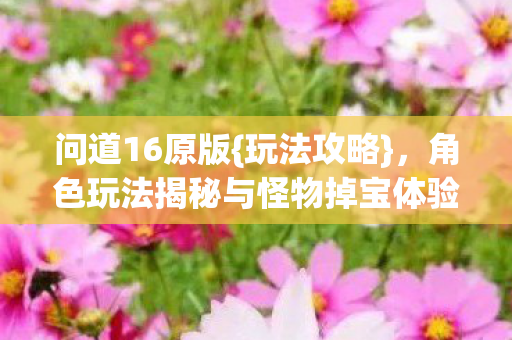 问道16原版{玩法攻略},角色玩法揭秘与怪物掉宝体验 问道16原版{玩法攻略},角色玩法揭秘与怪物掉宝体验