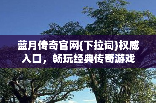 蓝月传奇官网{下拉词}权威入口,畅玩经典传奇游戏 蓝月传奇官网{下拉词}权威入口,畅玩经典传奇游戏