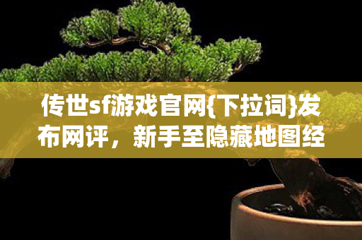 传世sf游戏官网{下拉词}发布网评,新手至隐藏地图经验大公开 传世sf游戏官网{下拉词}发布网评,新手至隐藏地图经验大公开