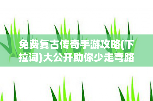 免费复古传奇手游攻略{下拉词}大公开助你少走弯路