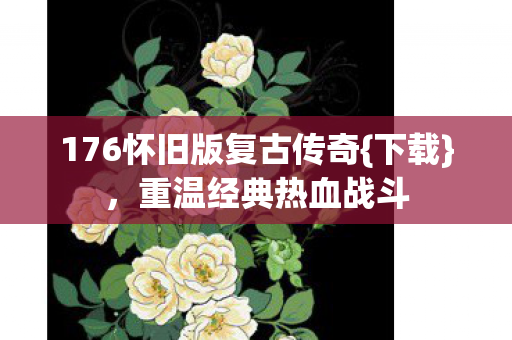 176怀旧版复古传奇{下载},重温经典热血战斗 176怀旧版复古传奇{下载},重温经典热血战斗