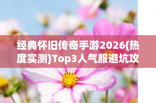 经典怀旧传奇手游2026{热度实测}Top3人气服避坑攻略 经典怀旧传奇手游2026{热度实测}Top3人气服避坑攻略
