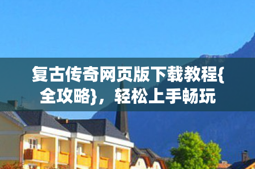 复古传奇网页版下载教程{全攻略},轻松上手畅玩 复古传奇网页版下载教程{全攻略},轻松上手畅玩