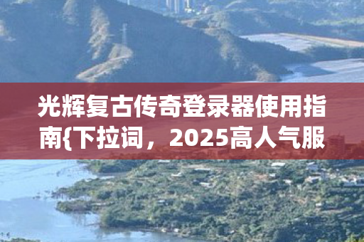 光辉复古传奇登录器使用指南图片