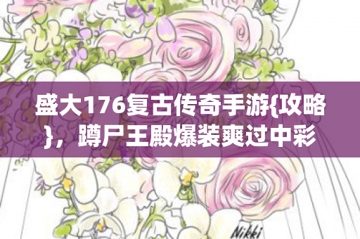 盛大176复古传奇手游{攻略},蹲尸王殿爆装爽过中彩票 盛大176复古传奇手游{攻略},蹲尸王殿爆装爽过中彩票