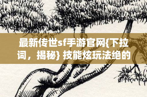 最新传世sf手游官网{下拉词，揭秘} 技能炫玩法绝的宝藏手游