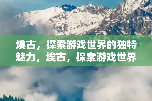 埃古，探索游戏世界的独特魅力，埃古，探索游戏世界的独特魅力