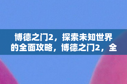 博德之门2，探索未知世界的全面攻略，博德之门2，全面攻略，带你探索未知世界