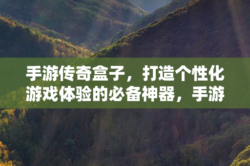 手游传奇盒子,打造个性化游戏体验的必备神器,手游传奇盒子,打造个性化游戏体验的必备利器 手游传奇盒子,打造个性化游戏体验的必备神器,手游传奇盒子,打造个性化游戏体验的必备利器