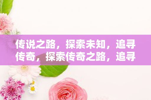 传说之路，探索未知，追寻传奇，探索传奇之路，追寻未知与传奇的旅程
