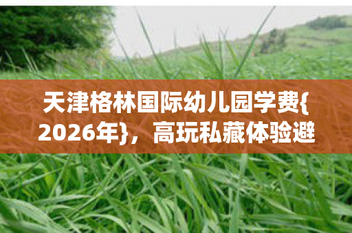 天津格林国际幼儿园学费图片