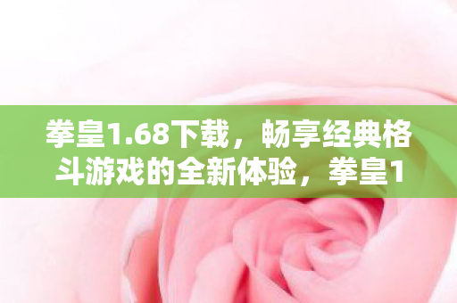 拳皇1.68下载，畅享经典格斗游戏的全新体验，拳皇1.68下载，重温经典，体验全新格斗盛宴
