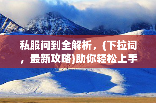 私服问到全解析,{下拉词,最新攻略}助你轻松上手 私服问到全解析,{下拉词,最新攻略}助你轻松上手