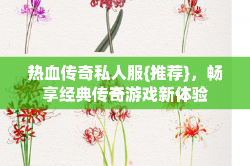热血传奇私人服{推荐}，畅享经典传奇游戏新体验