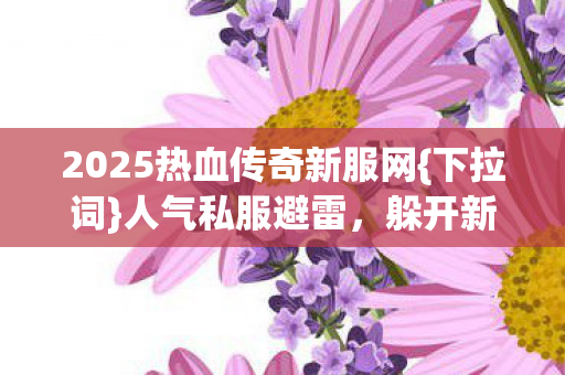 2025热血传奇新服网{下拉词}人气私服避雷,躲开新手坑攻略 2025热血传奇新服网{下拉词}人气私服避雷,躲开新手坑攻略