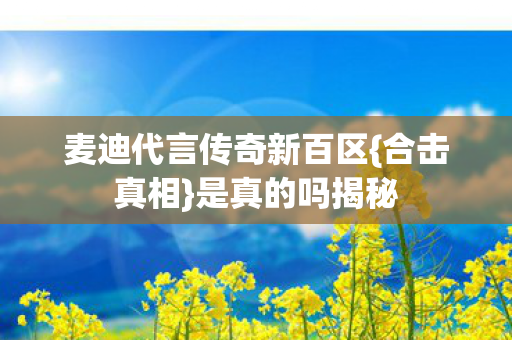 麦迪代言传奇新百区{合击真相}是真的吗揭秘