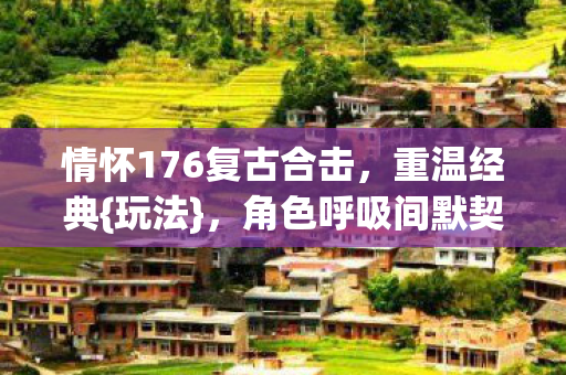 情怀176复古合击，重温经典{玩法}，角色呼吸间默契再现