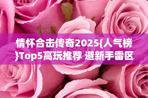 情怀合击传奇2025{人气榜}Top5高玩推荐 避新手雷区