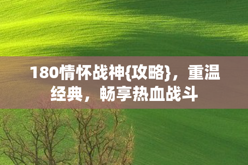 180情怀战神{攻略}，重温经典，畅享热血战斗