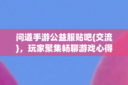 问道手游公益服贴吧{交流}，玩家聚集畅聊游戏心得