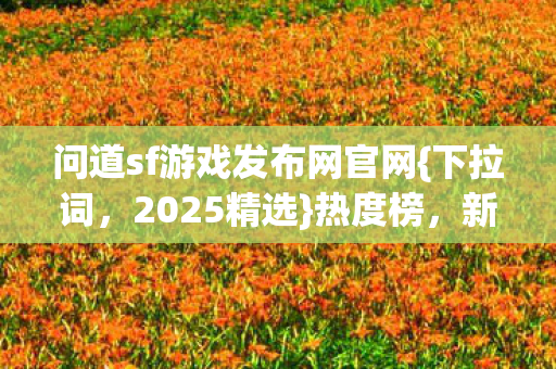 问道sf游戏发布网官网{下拉词，2025精选}热度榜，新手必看避坑攻略