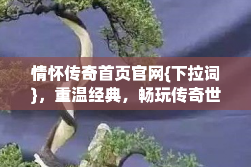 情怀传奇首页官网{下拉词}，重温经典，畅玩传奇世界