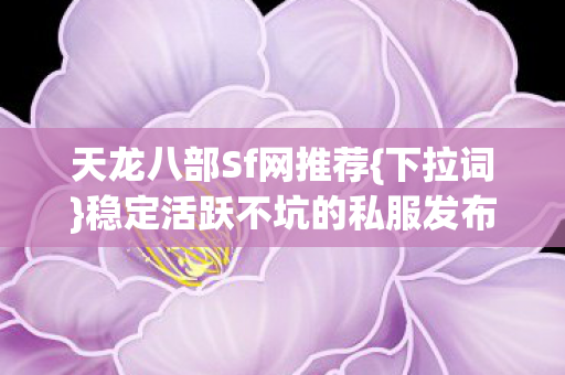 天龙八部Sf网推荐{下拉词}稳定活跃不坑的私服发布网 天龙八部Sf网推荐{下拉词}稳定活跃不坑的私服发布网