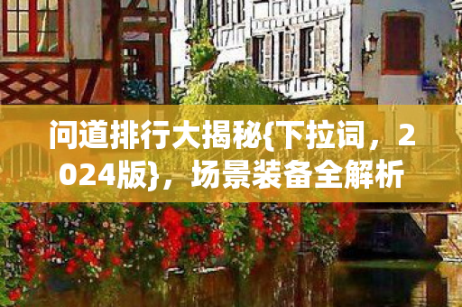 问道排行大揭秘{下拉词，2024版}，场景装备全解析