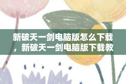 新破天一剑电脑版怎么下载，新破天一剑电脑版下载教程