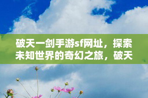 破天一剑手游sf网址，探索未知世界的奇幻之旅，破天一剑手游sf，探索未知世界的奇幻之旅
