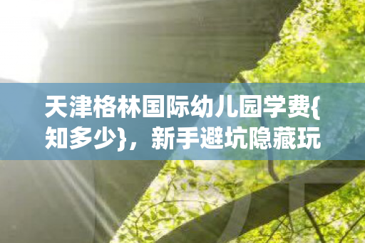 天津格林国际幼儿园学费图片