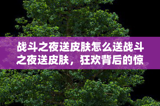 战斗之夜送皮肤怎么送战斗之夜送皮肤，狂欢背后的惊喜与期待，战斗之夜送皮肤，狂欢背后的惊喜与期待