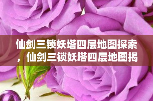 仙剑三锁妖塔四层地图探索，仙剑三锁妖塔四层地图揭秘，神秘秘境等你来探！
