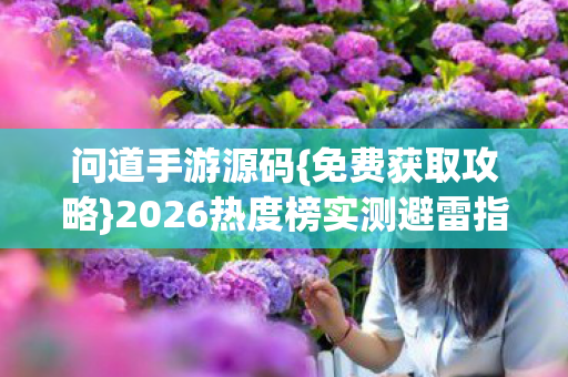 问道手游源码{免费获取攻略}2026热度榜实测避雷指南