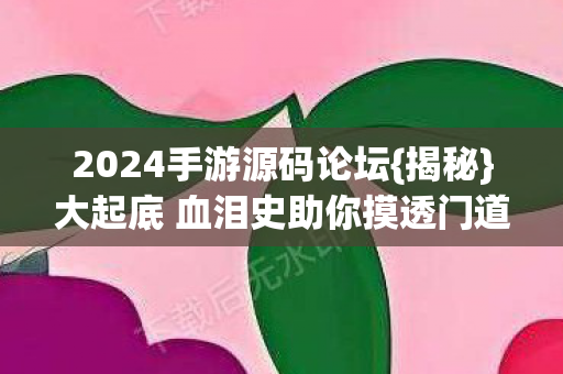 2024手游源码论坛{揭秘}大起底 血泪史助你摸透门道