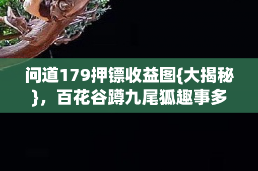 问道179押镖收益图{大揭秘}，百花谷蹲九尾狐趣事多