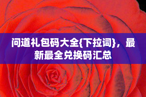 问道礼包码大全{下拉词}，最新最全兑换码汇总