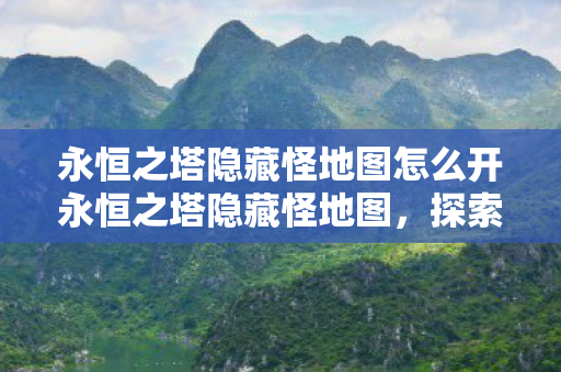 永恒之塔隐藏怪地图怎么开永恒之塔隐藏怪地图，探索未知领域的冒险之旅，永恒之塔隐藏怪地图开启攻略，探索未知领域的冒险之旅