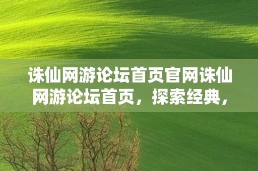 诛仙网游论坛首页官网诛仙网游论坛首页，探索经典，共筑仙侠梦，探索经典，共筑仙侠梦，诛仙网游论坛首页官网
