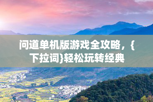 问道单机版游戏全攻略,{下拉词}轻松玩转经典 问道单机版游戏全攻略,{下拉词}轻松玩转经典