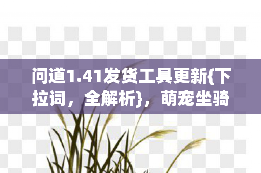 问道1.41发货工具更新{下拉词，全解析}，萌宠坐骑MVP之争