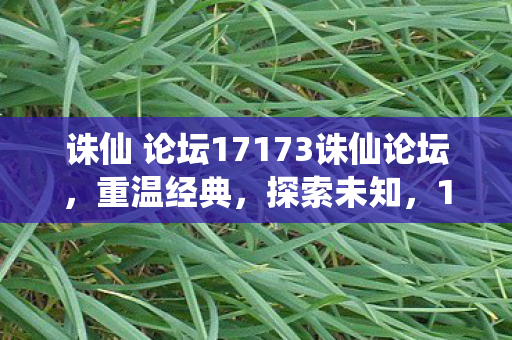 诛仙 论坛17173诛仙论坛，重温经典，探索未知，17173诛仙论坛，重温经典，探索未知