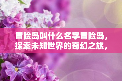 冒险岛叫什么名字冒险岛，探索未知世界的奇幻之旅，冒险岛，探索未知世界的奇幻之旅
