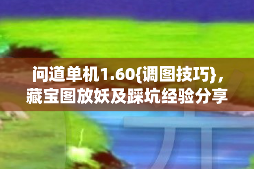 问道单机1.60{调图技巧}，藏宝图放妖及踩坑经验分享