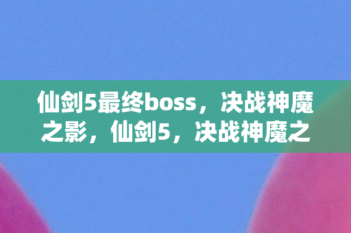 仙剑5最终boss，决战神魔之影，仙剑5，决战神魔之影，终极Boss战震撼来袭！
