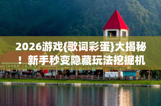 2026游戏{歌词彩蛋}大揭秘！新手秒变隐藏玩法挖掘机
