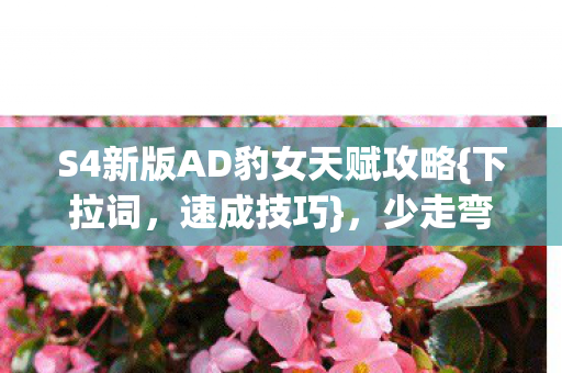S4新版AD豹女天赋攻略{下拉词，速成技巧}，少走弯路轻松上分