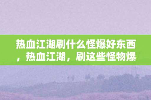 热血江湖刷什么怪爆好东西，热血江湖，刷这些怪物爆好东西