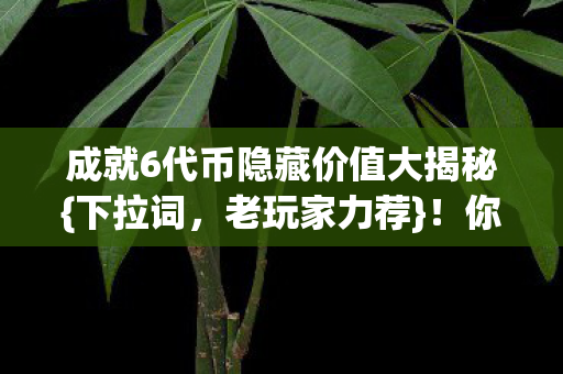成就6代币隐藏价值大揭秘{下拉词，老玩家力荐}！你挖透了吗