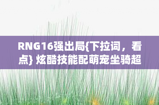 RNG16强出局{下拉词，看点} 炫酷技能配萌宠坐骑超搞笑